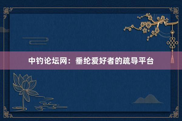 中钓论坛网：垂纶爱好者的疏导平台