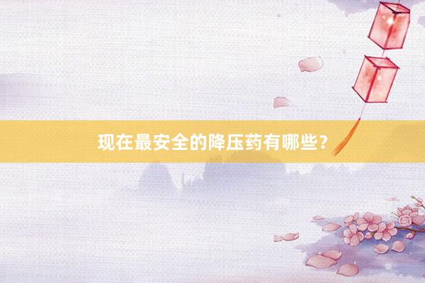 现在最安全的降压药有哪些？